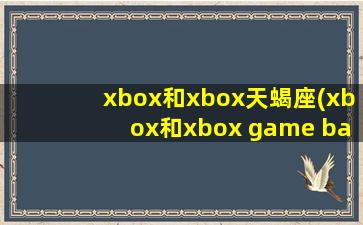 xbox和xbox天蝎座(xbox和xbox game bar)